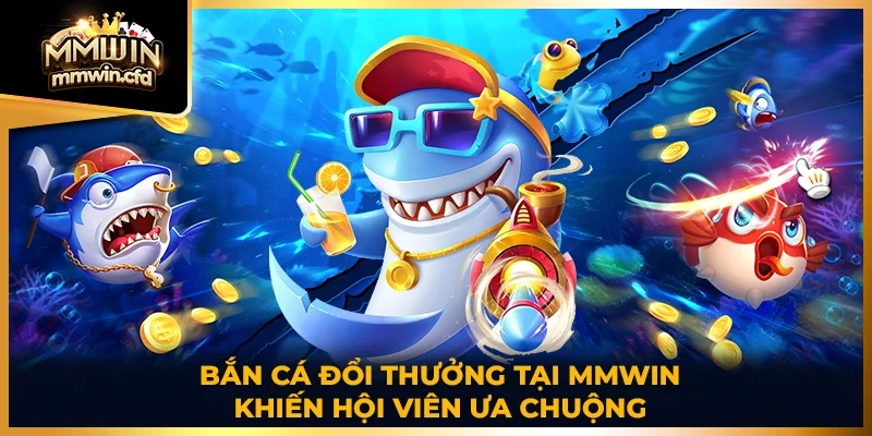 Bắn cá đổi thưởng tại MMWIN khiến hội viên ưa chuộng