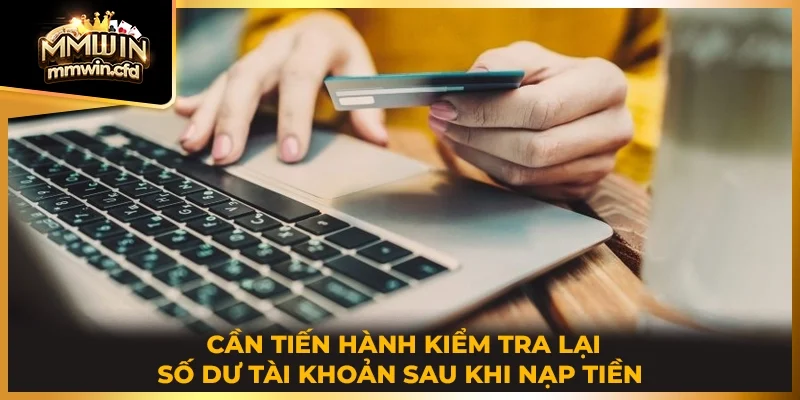 Cần tiến hành kiểm tra lại số dư tài khoản sau khi nạp tiền 