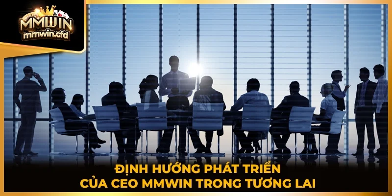 Định hướng phát triển của CEO MMWIN trong tương lai