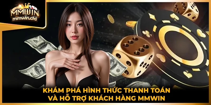 Khám phá hình thức thanh toán và hỗ trợ khách hàng MMWIN