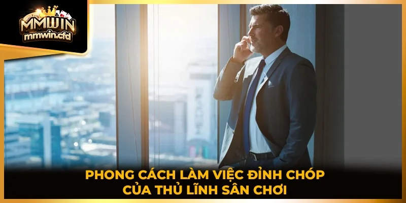Phong cách làm việc đỉnh chóp của thủ lĩnh sân chơi